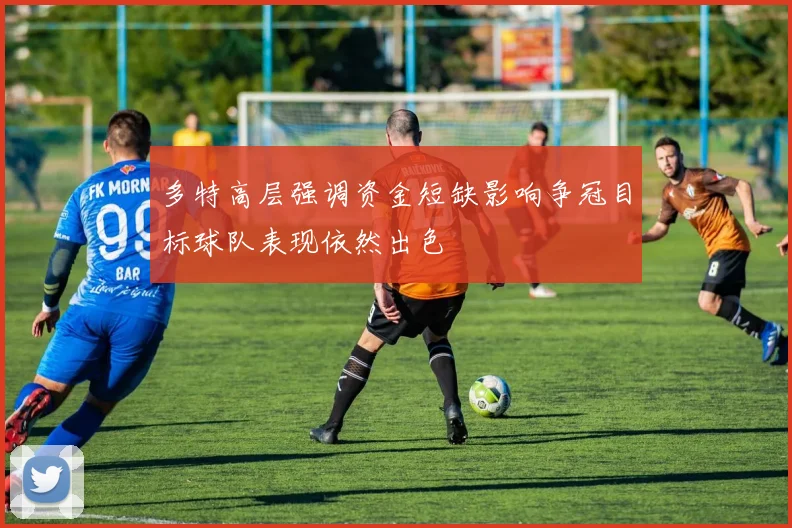 多特高层强调资金短缺影响争冠目标球队表现依然出色