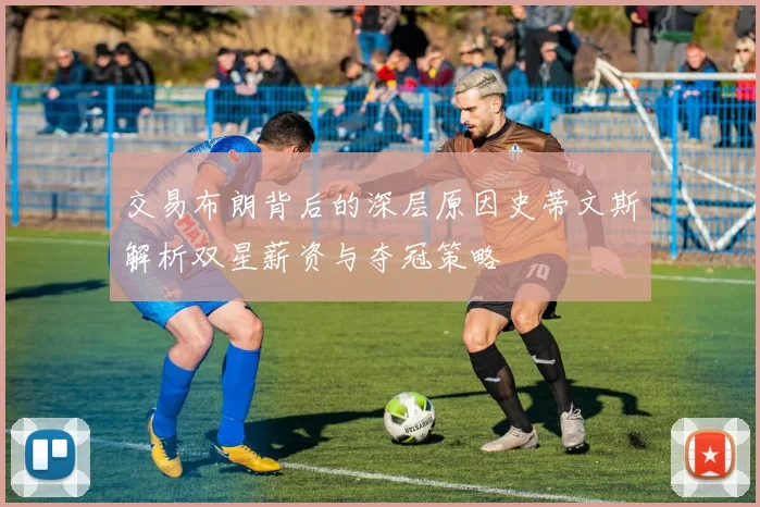 交易布朗背后的深层原因史蒂文斯解析双星薪资与夺冠策略