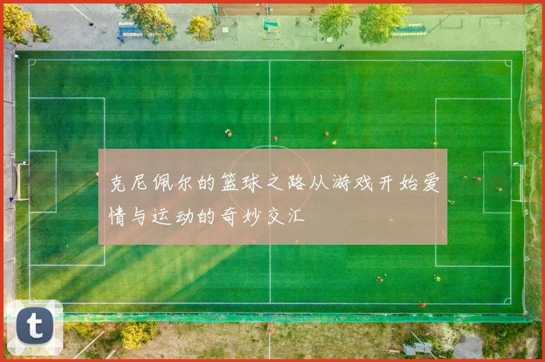 克尼佩尔的篮球之路从游戏开始爱情与运动的奇妙交汇