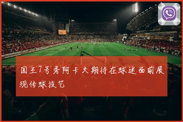 国王7号秀阿卡夫期待在球迷面前展现传球技艺