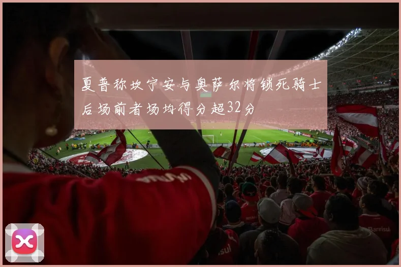 夏普称坎宁安与奥萨尔将锁死骑士后场前者场均得分超32分