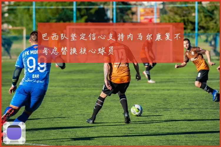 巴西队坚定信心支持内马尔康复不考虑替换核心球员