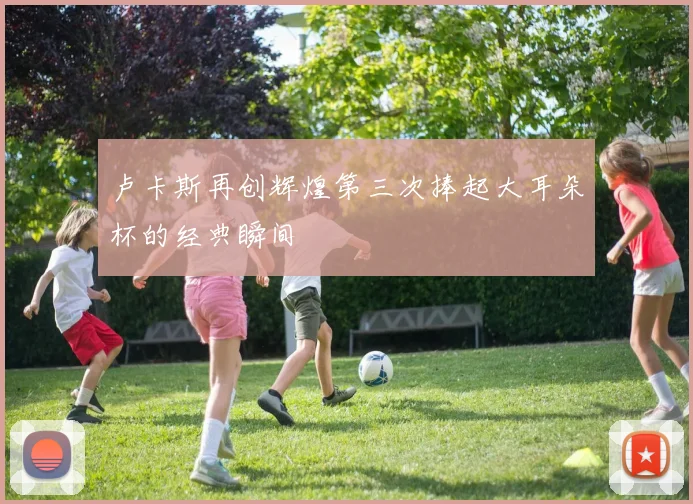 卢卡斯再创辉煌第三次捧起大耳朵杯的经典瞬间