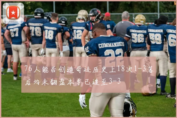 76人能否创造奇迹历史上18次1-3落后均未翻盘本季已追至3-3