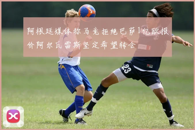 阿根廷媒体称马竞拒绝巴萨1亿欧报价阿尔瓦雷斯坚定希望转会