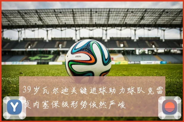 39岁瓦尔迪关键进球助力球队克雷莫内塞保级形势依然严峻