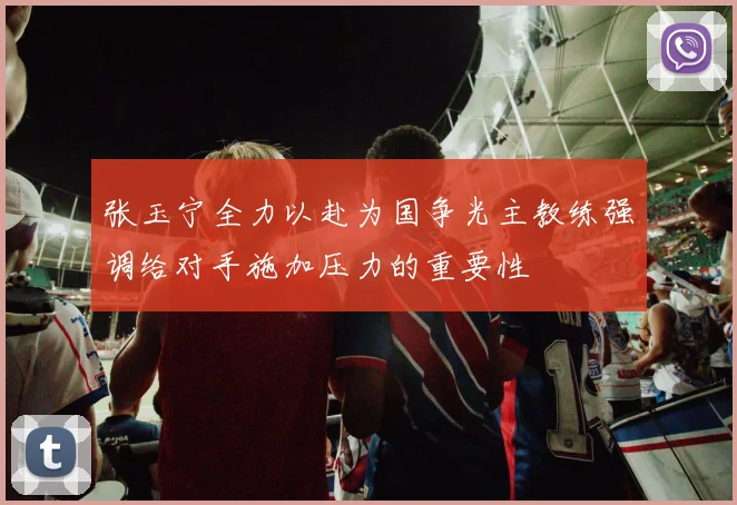 张玉宁全力以赴为国争光主教练强调给对手施加压力的重要性
