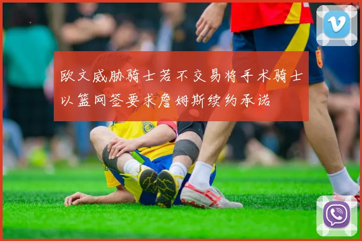 欧文威胁骑士若不交易将手术骑士以篮网签要求詹姆斯续约承诺