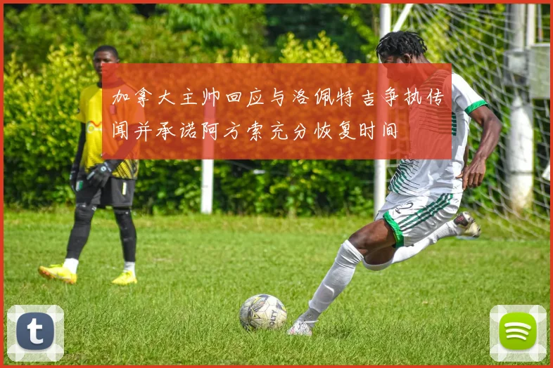 加拿大主帅回应与洛佩特吉争执传闻并承诺阿方索充分恢复时间