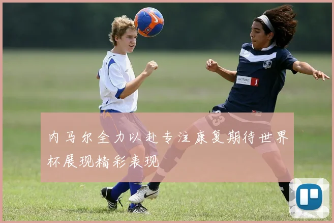 内马尔全力以赴专注康复期待世界杯展现精彩表现
