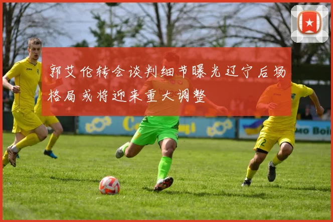 郭艾伦转会谈判细节曝光辽宁后场格局或将迎来重大调整