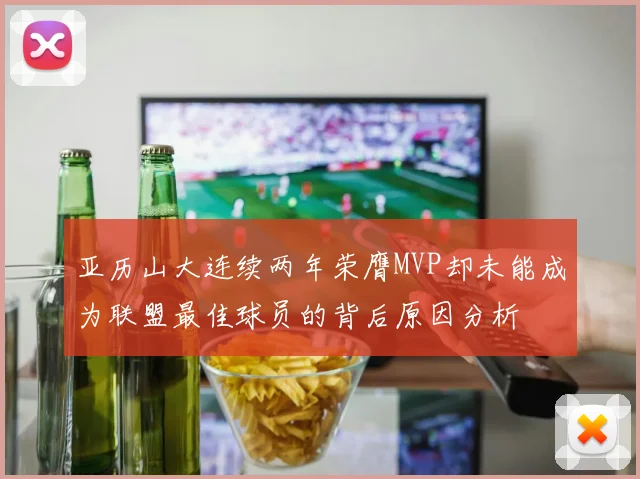 亚历山大连续两年荣膺MVP却未能成为联盟最佳球员的背后原因分析