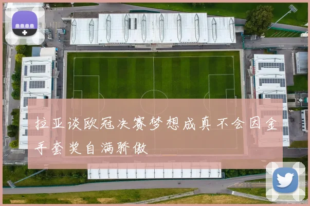 拉亚谈欧冠决赛梦想成真不会因金手套奖自满骄傲