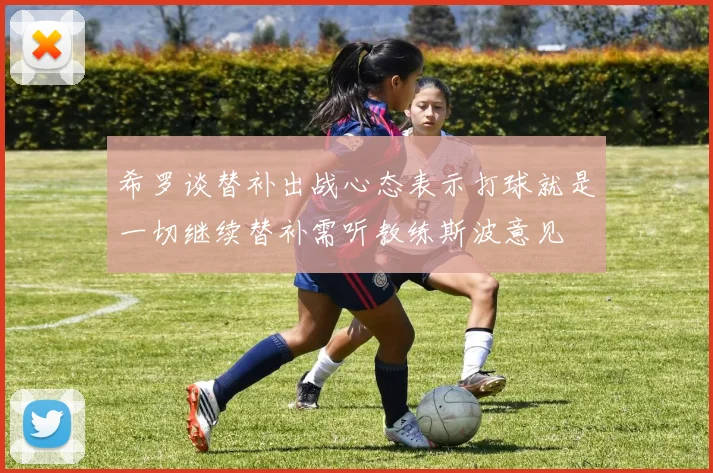 希罗谈替补出战心态表示打球就是一切继续替补需听教练斯波意见