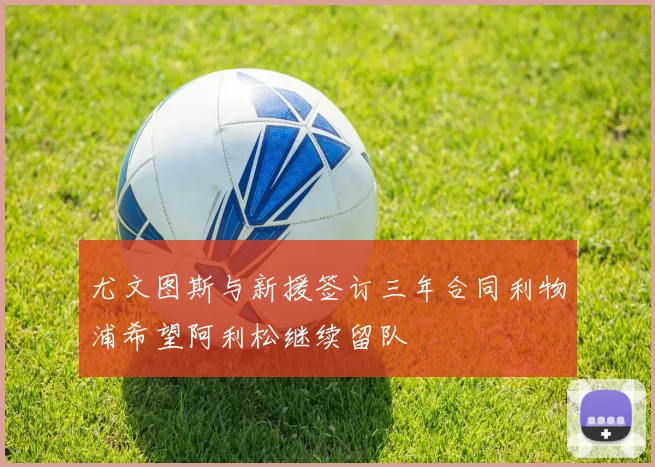 尤文图斯与新援签订三年合同利物浦希望阿利松继续留队