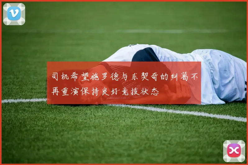 司机希望施罗德与东契奇的纠葛不再重演保持良好竞技状态