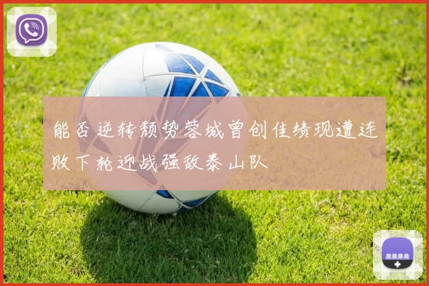 能否逆转颓势蓉城曾创佳绩现遭连败下轮迎战强敌泰山队