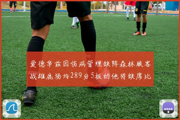 爱德华兹因伤病管理缺阵森林狼客战雄鹿场均289分5板的他将缺席比赛