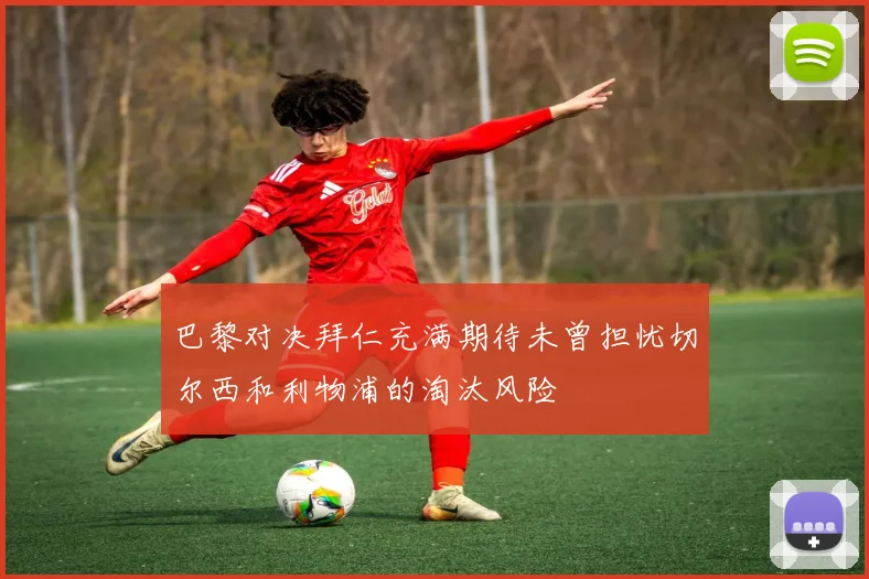 巴黎对决拜仁充满期待未曾担忧切尔西和利物浦的淘汰风险