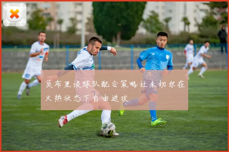 莫布里谈球队配合策略让米切尔在火热状态下自由进攻