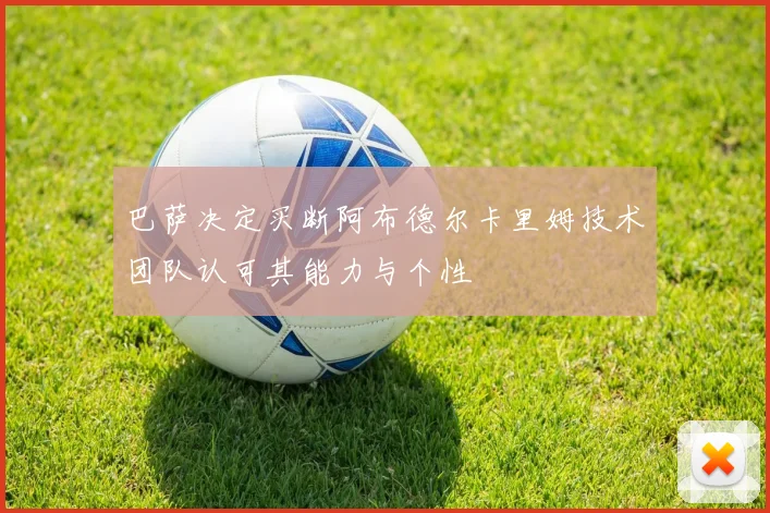 巴萨决定买断阿布德尔卡里姆技术团队认可其能力与个性