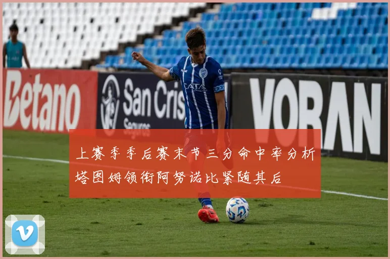 上赛季季后赛末节三分命中率分析塔图姆领衔阿努诺比紧随其后