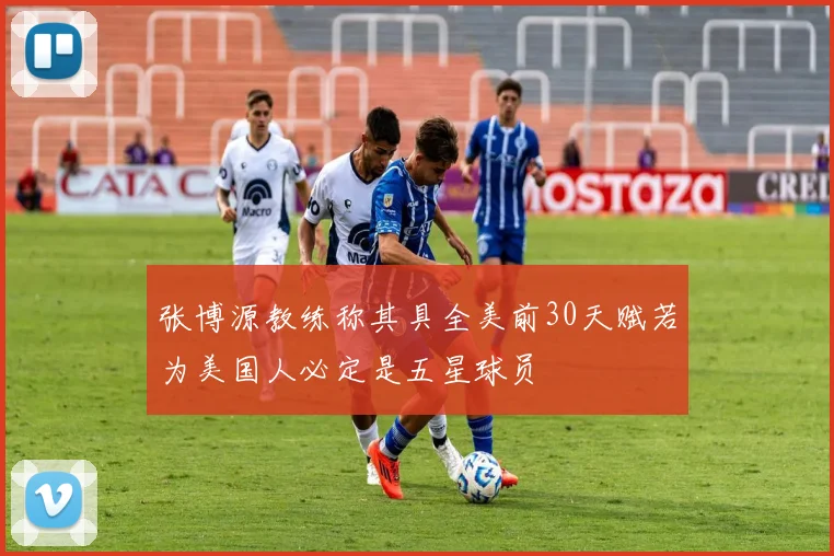 张博源教练称其具全美前30天赋若为美国人必定是五星球员